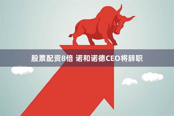 股票配资8倍 诺和诺德CEO将辞职
