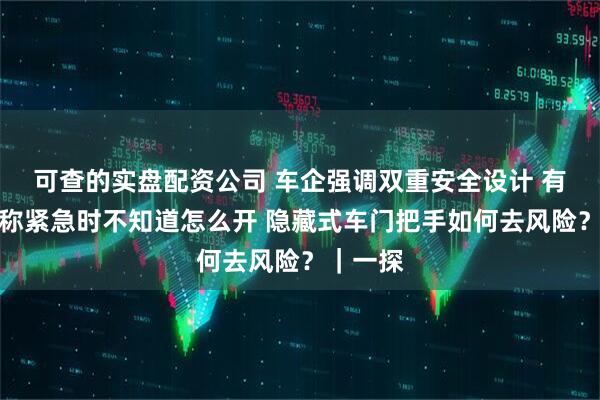 可查的实盘配资公司 车企强调双重安全设计 有消费者称紧急时不知道怎么开 隐藏式车门把手如何去风险？｜一探