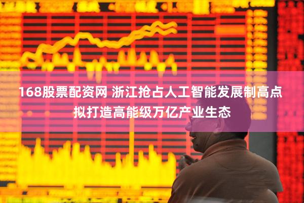 168股票配资网 浙江抢占人工智能发展制高点 拟打造高能级万亿产业生态