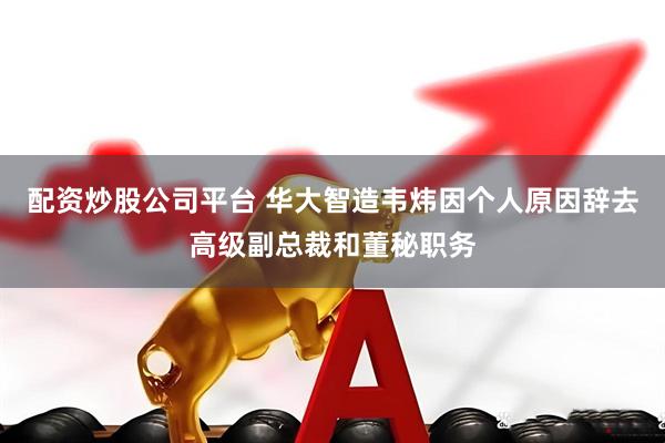 配资炒股公司平台 华大智造韦炜因个人原因辞去高级副总裁和董秘职务