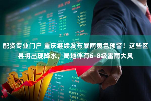 配资专业门户 重庆继续发布暴雨黄色预警！这些区县将出现降水，局地伴有6-8级雷雨大风