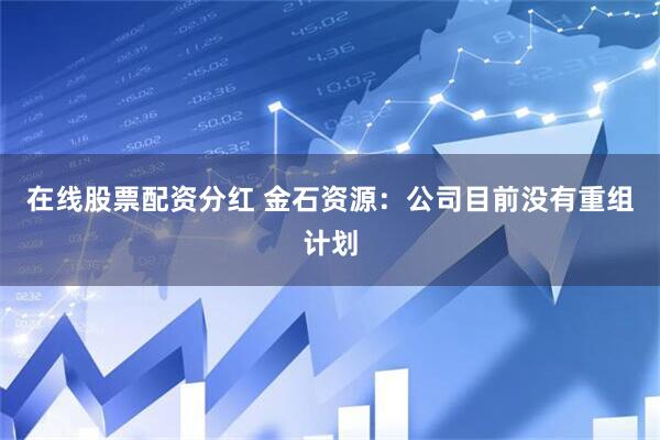 在线股票配资分红 金石资源：公司目前没有重组计划