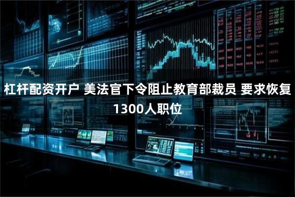 杠杆配资开户 美法官下令阻止教育部裁员 要求恢复1300人职位