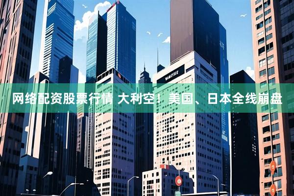 网络配资股票行情 大利空！美国、日本全线崩盘