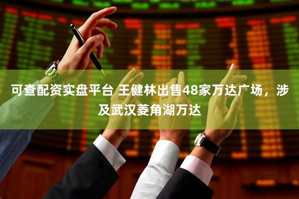 可查配资实盘平台 王健林出售48家万达广场，涉及武汉菱角湖万达