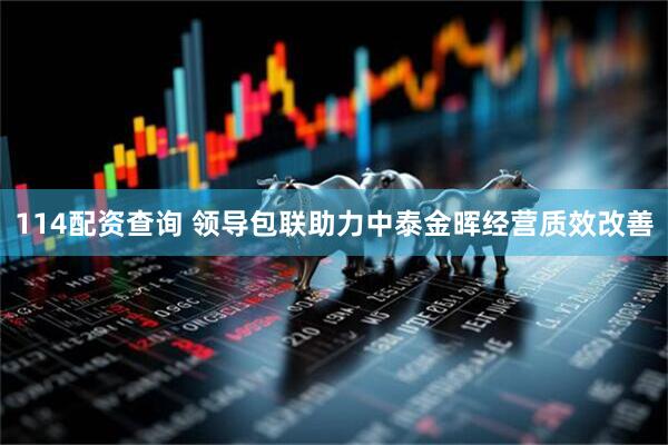 114配资查询 领导包联助力中泰金晖经营质效改善