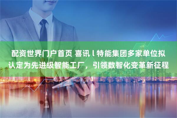 配资世界门户首页 喜讯 l 特能集团多家单位拟认定为先进级智能工厂，引领数智化变革新征程