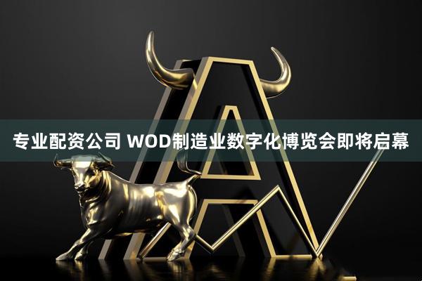 专业配资公司 WOD制造业数字化博览会即将启幕