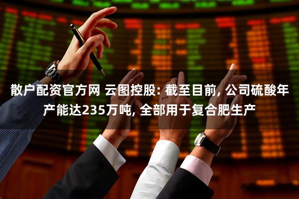 散户配资官方网 云图控股: 截至目前, 公司硫酸年产能达235万吨, 全部用于复合肥生产