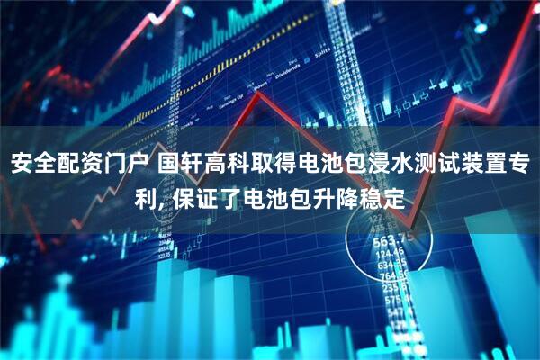 安全配资门户 国轩高科取得电池包浸水测试装置专利, 保证了电池包升降稳定
