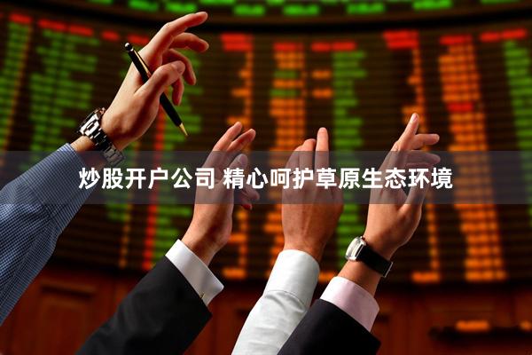 炒股开户公司 精心呵护草原生态环境