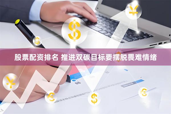 股票配资排名 推进双碳目标要摆脱畏难情绪