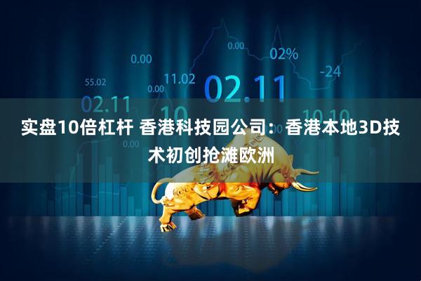 实盘10倍杠杆 香港科技园公司：香港本地3D技术初创抢滩欧洲