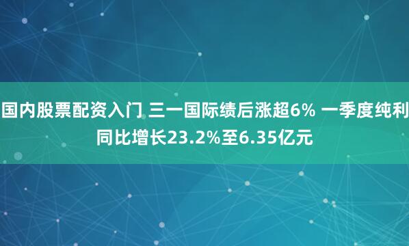 国内股票配资入门 三一国际绩后涨超6% 一季度纯利同比增长23.2%至6.35亿元