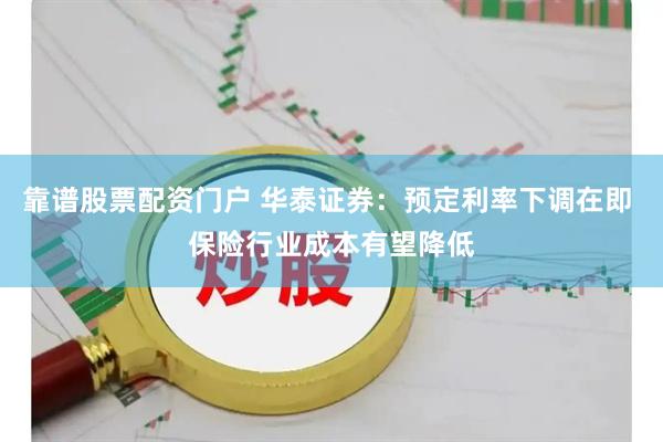 靠谱股票配资门户 华泰证券：预定利率下调在即 保险行业成本有望降低
