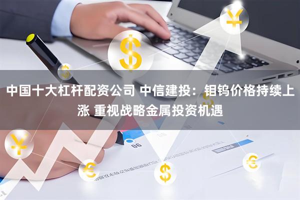 中国十大杠杆配资公司 中信建投：钼钨价格持续上涨 重视战略金属投资机遇