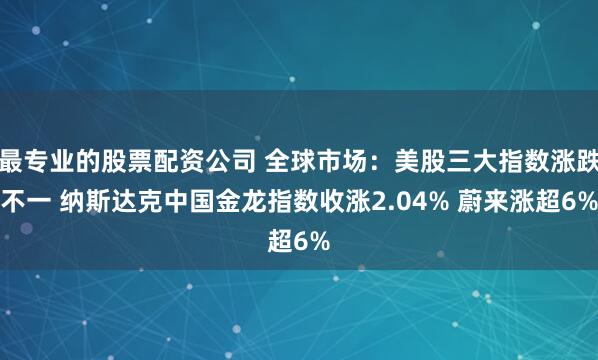 最专业的股票配资公司 全球市场：美股三大指数涨跌不一 纳斯达克中国金龙指数收涨2.04% 蔚来涨超6%