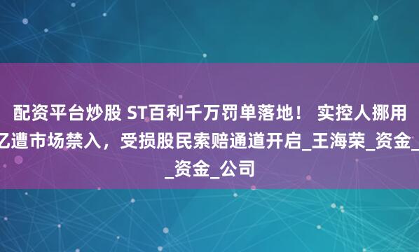 配资平台炒股 ST百利千万罚单落地！ 实控人挪用1.9亿遭市场禁入，受损股民索赔通道开启_王海荣_资金_公司