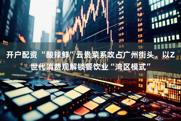 开户配资 “酸辣鲜”云贵菜系攻占广州街头，以Z世代消费观解锁餐饮业“湾区模式”