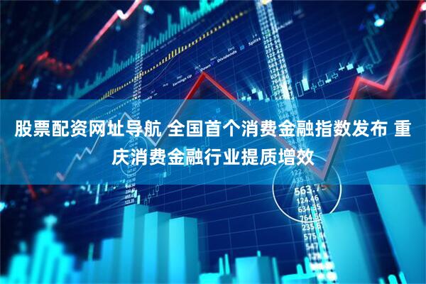 股票配资网址导航 全国首个消费金融指数发布 重庆消费金融行业提质增效