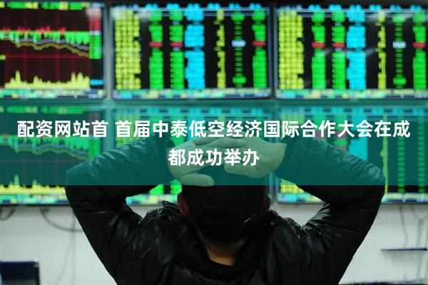 配资网站首 首届中泰低空经济国际合作大会在成都成功举办