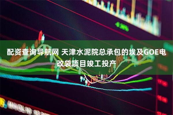 配资查询导航网 天津水泥院总承包的埃及GOE电改袋项目竣工投产