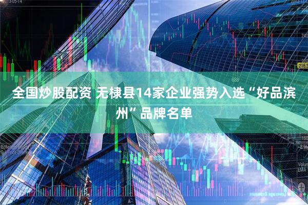 全国炒股配资 无棣县14家企业强势入选“好品滨州”品牌名单