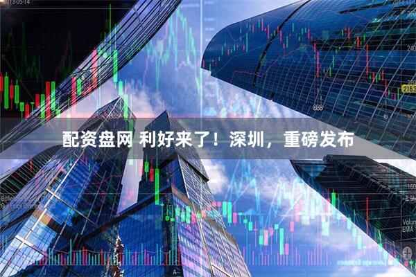 配资盘网 利好来了！深圳，重磅发布