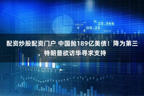 配资炒股配资门户 中国抛189亿美债！降为第三，特朗普欲访华寻求支持