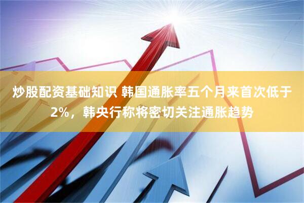 炒股配资基础知识 韩国通胀率五个月来首次低于2%，韩央行称将密切关注通胀趋势