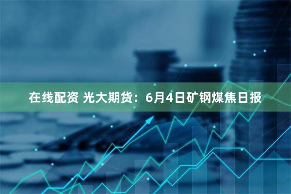 在线配资 光大期货：6月4日矿钢煤焦日报