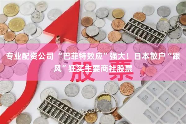 专业配资公司 “巴菲特效应”强大！日本散户“跟风”狂买主要商社股票