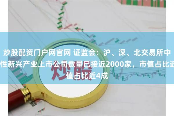 炒股配资门户网官网 证监会：沪、深、北交易所中战略性新兴产业上市公司数量已接近2000家，市值占比近4成