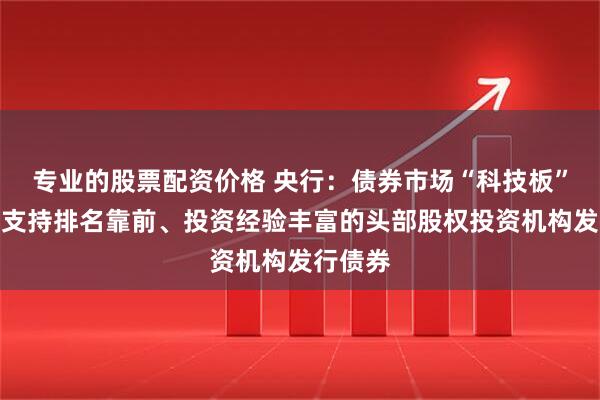 专业的股票配资价格 央行：债券市场“科技板”将重点支持排名靠前、投资经验丰富的头部股权投资机构发行债券