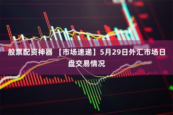 股票配资神器 【市场速递】5月29日外汇市场日盘交易情况
