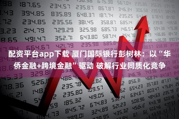 配资平台app下载 厦门国际银行彭树林：以“华侨金融+跨境金融”驱动 破解行业同质化竞争