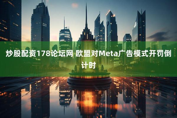 炒股配资178论坛网 欧盟对Meta广告模式开罚倒计时