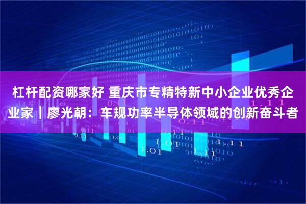 杠杆配资哪家好 重庆市专精特新中小企业优秀企业家｜廖光朝：车规功率半导体领域的创新奋斗者