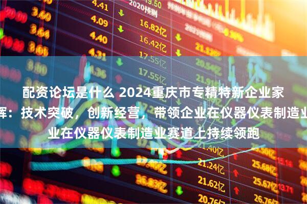 配资论坛是什么 2024重庆市专精特新企业家主题宣传｜何明辉：技术突破，创新经营，带领企业在仪器仪表制造业赛道上持续领跑