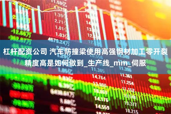 杠杆配资公司 汽车防撞梁使用高强钢材加工零开裂精度高是如何做到_生产线_mm_伺服