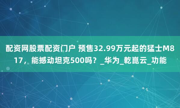 配资网股票配资门户 预售32.99万元起的猛士M817，能撼动坦克500吗？_华为_乾崑云_功能