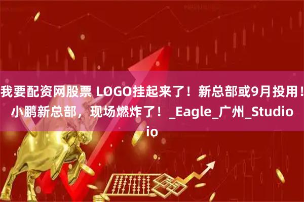 我要配资网股票 LOGO挂起来了！新总部或9月投用！小鹏新总部，现场燃炸了！_Eagle_广州_Studio