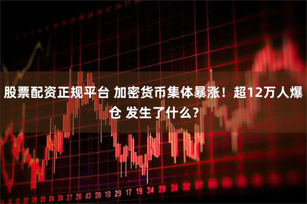 股票配资正规平台 加密货币集体暴涨！超12万人爆仓 发生了什么？