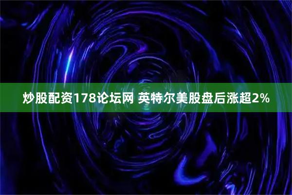 炒股配资178论坛网 英特尔美股盘后涨超2%