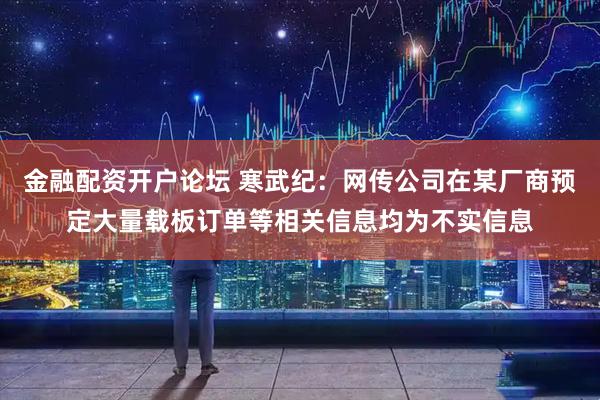 金融配资开户论坛 寒武纪：网传公司在某厂商预定大量载板订单等相关信息均为不实信息