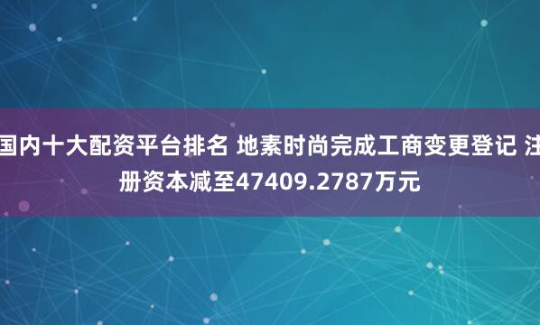 国内十大配资平台排名 地素时尚完成工商变更登记 注册资本减至47409.2787万元