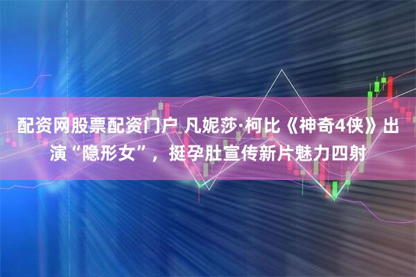 配资网股票配资门户 凡妮莎·柯比《神奇4侠》出演“隐形女”，挺孕肚宣传新片魅力四射