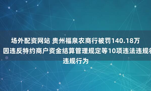 场外配资网站 贵州福泉农商行被罚140.18万元:因违反特约商户资金结算管理规定等10项违法违规行为