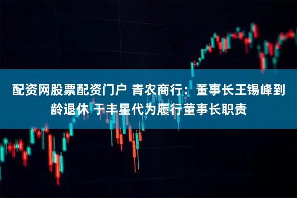 配资网股票配资门户 青农商行:董事长王锡峰到龄退休 于丰星代为履行董事长职责