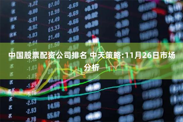 中国股票配资公司排名 中天策略:11月26日市场分析